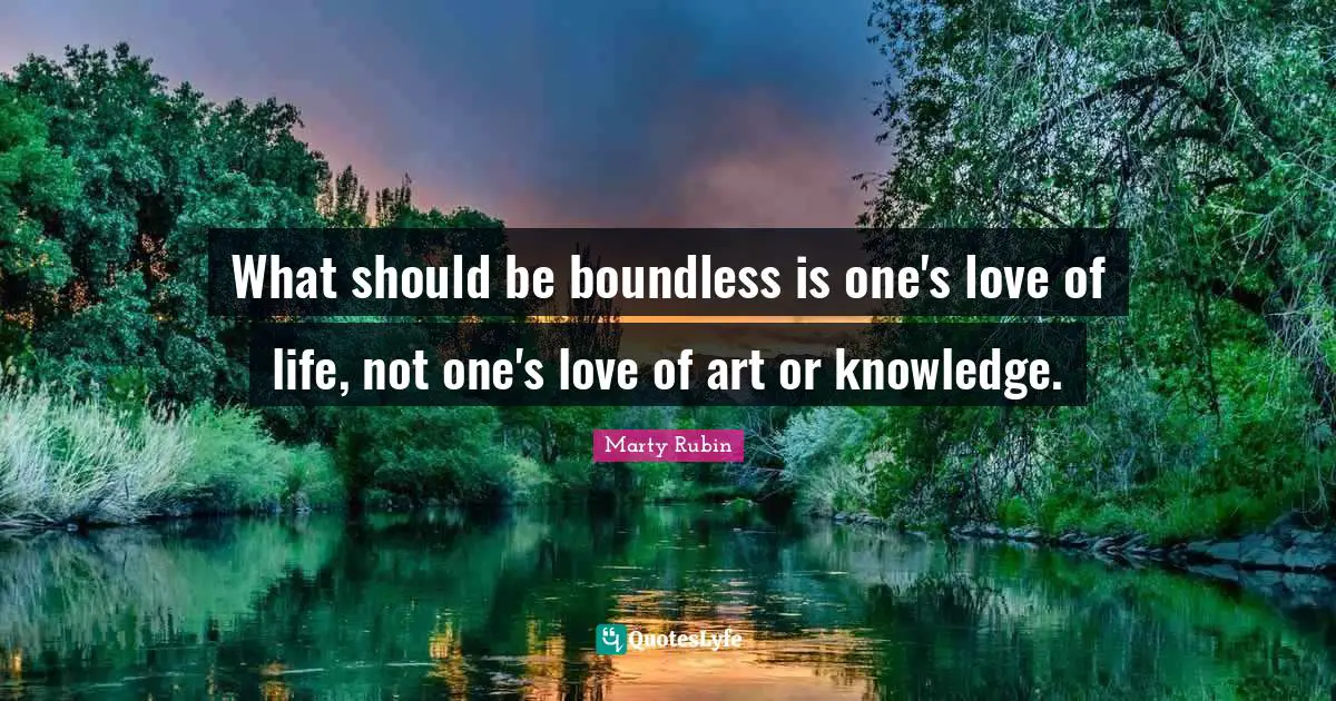 What should be boundless is one's love of life, not one's love of art or knowledge.