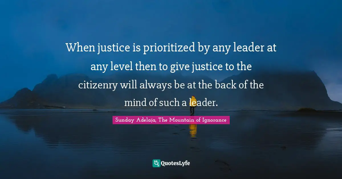 When justice is prioritized by any leader at any level then to give justice to the citizenry will always be at the back of the mind of such a leader.