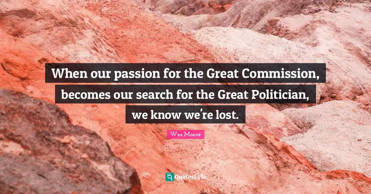 When our passion for the Great Commission, becomes our search for the Great Politician, we know we're lost.