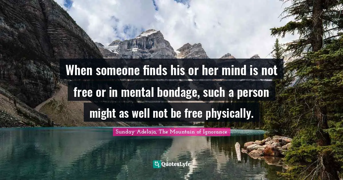 When someone finds his or her mind is not free or in mental bondage, such a person might as well not be free physically.