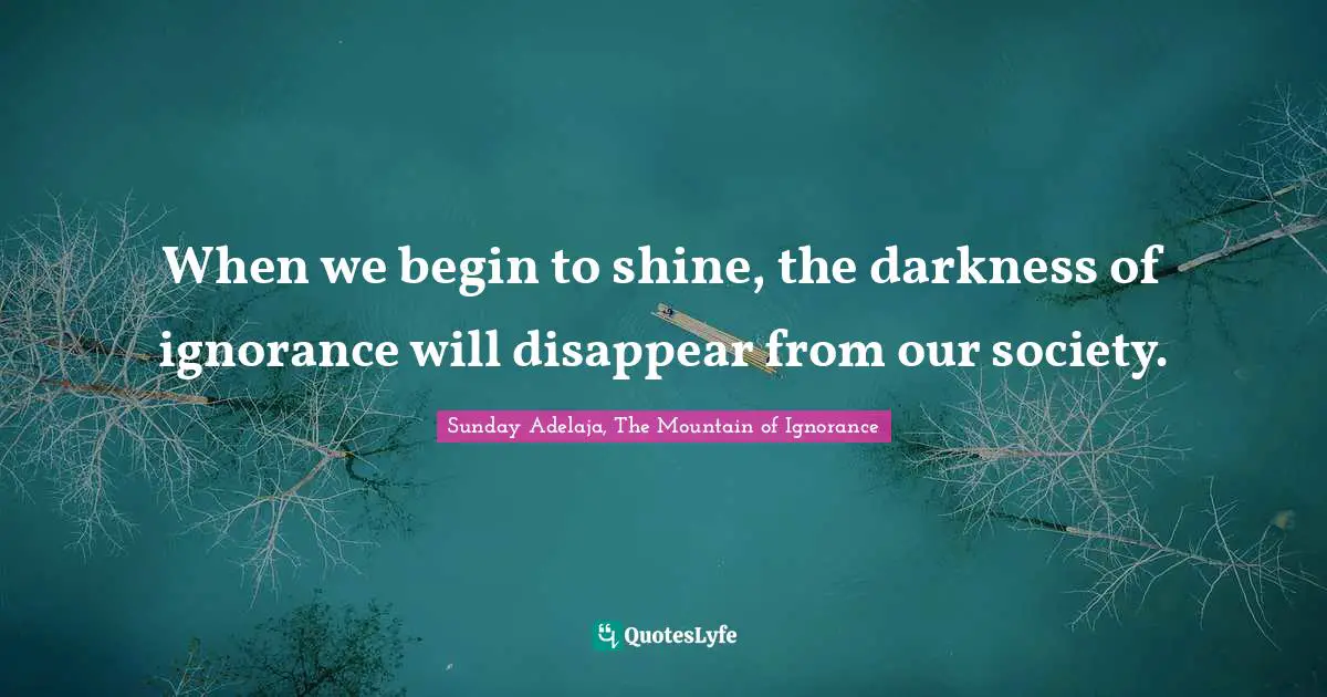 When we begin to shine, the darkness of ignorance will disappear from our society.