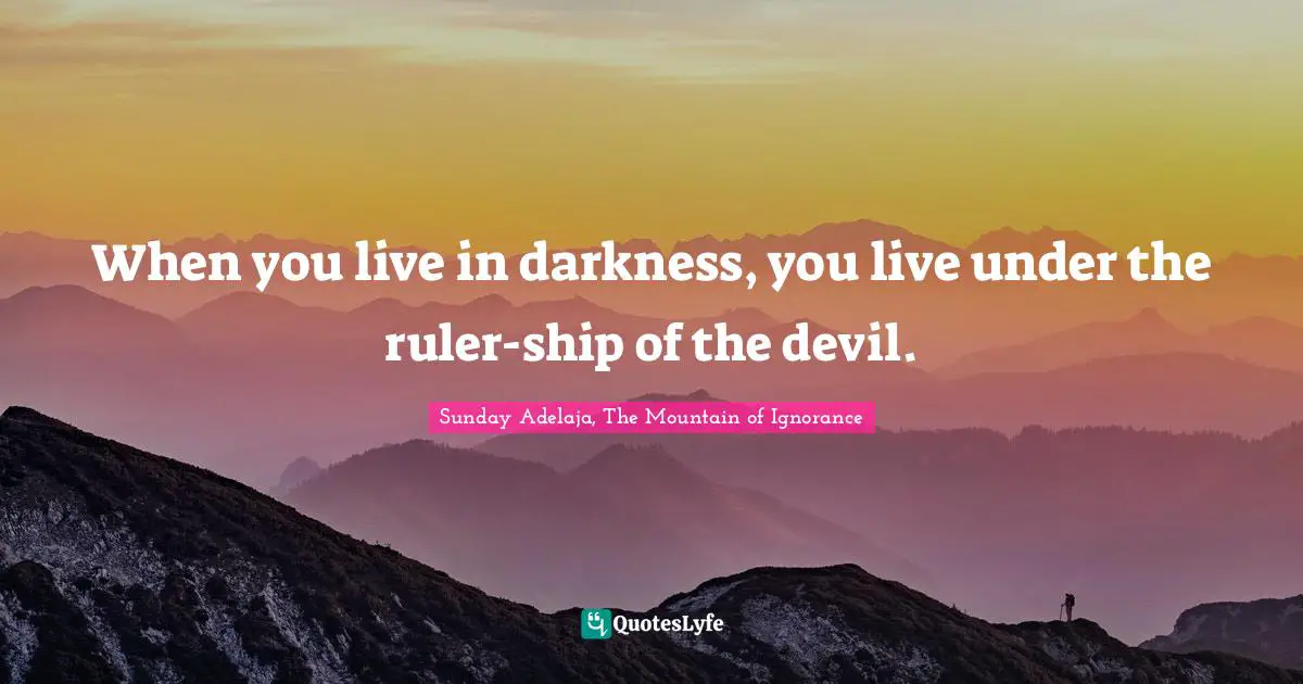 When you live in darkness, you live under the ruler-ship of the devil.