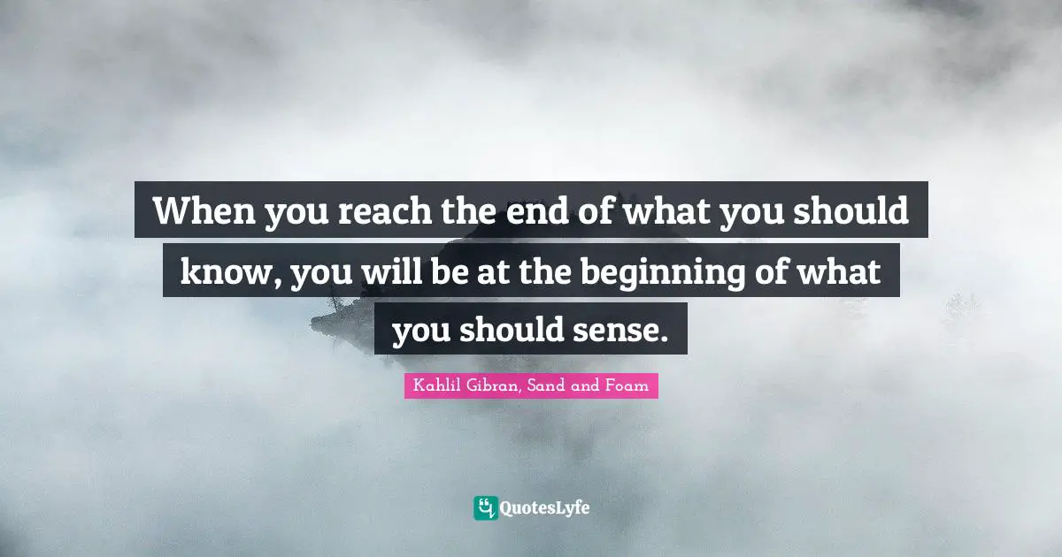 Endings Quotes: "When you reach the end of what you should know, you will be at the beginning of what you should sense."