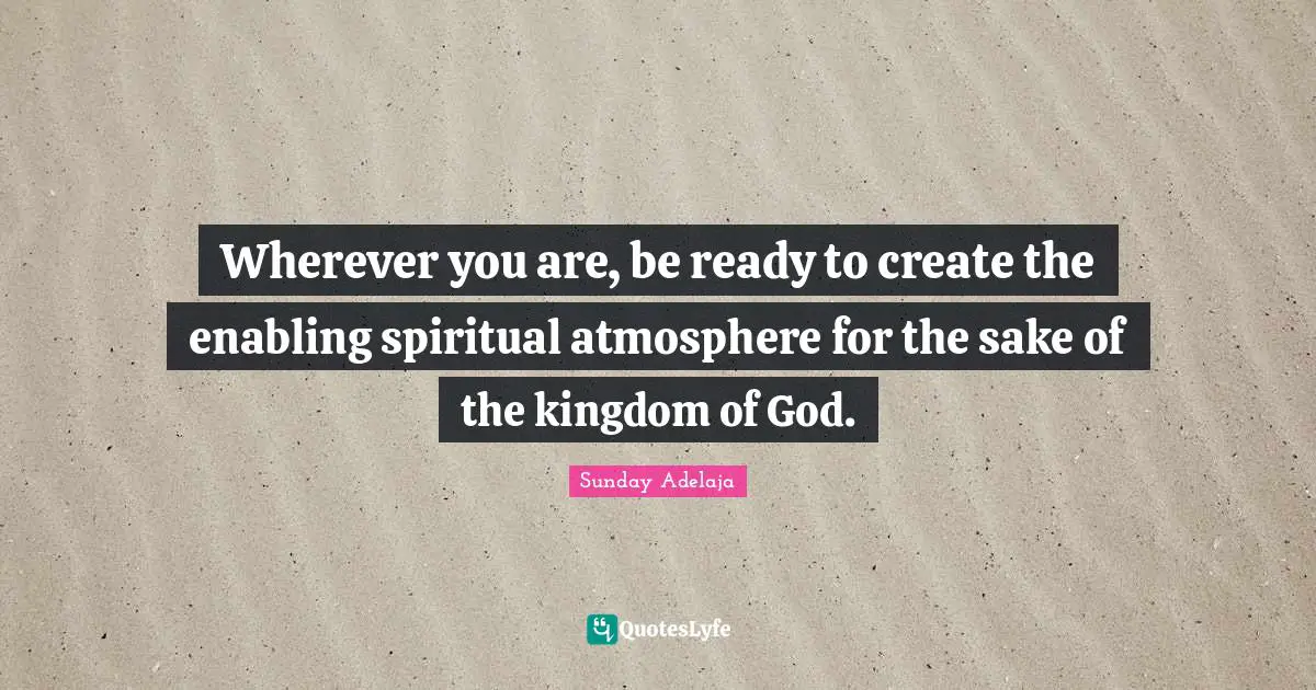 Wherever you are, be ready to create the enabling spiritual atmosphere for the sake of the kingdom of God.