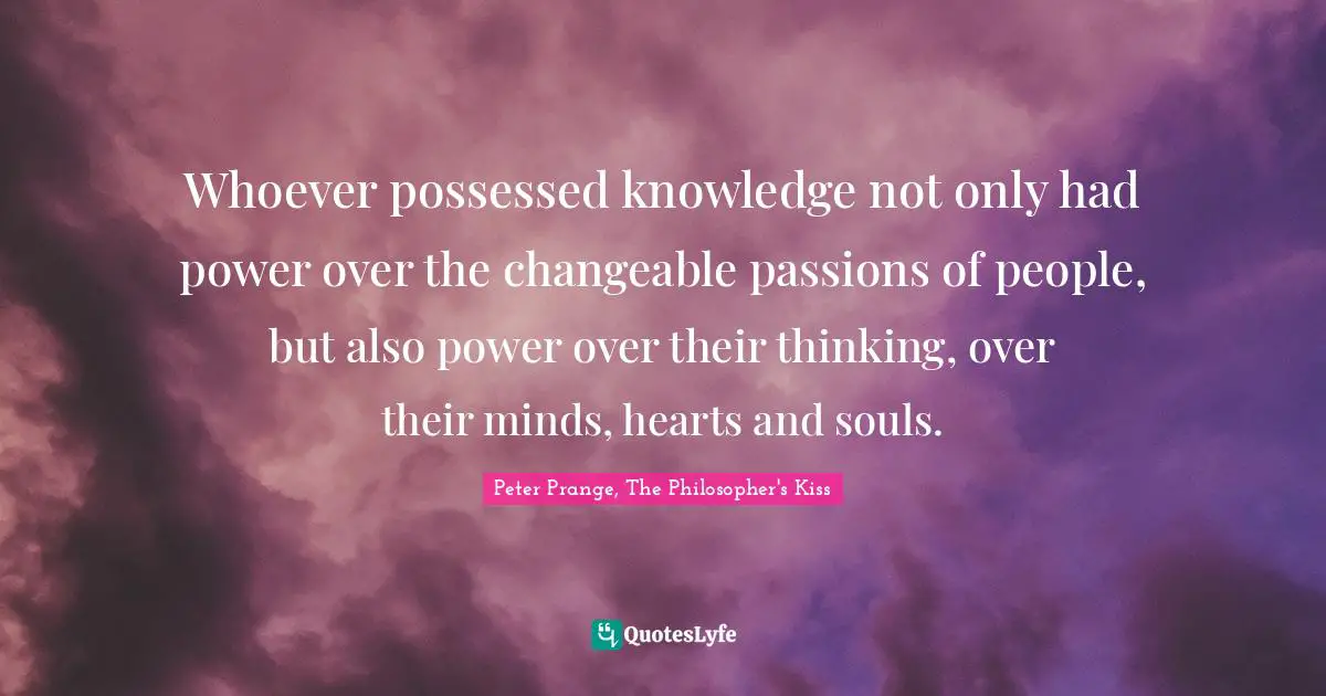 Whoever possessed knowledge not only had power over the changeable passions of people, but also power over their thinking, over their minds, hearts and souls.