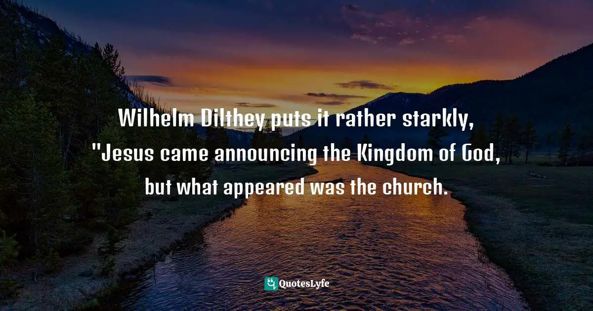 Religion Christianity Quotes: "Wilhelm Dilthey puts it rather starkly, "Jesus came announcing the Kingdom of God, but what appeared was the church."