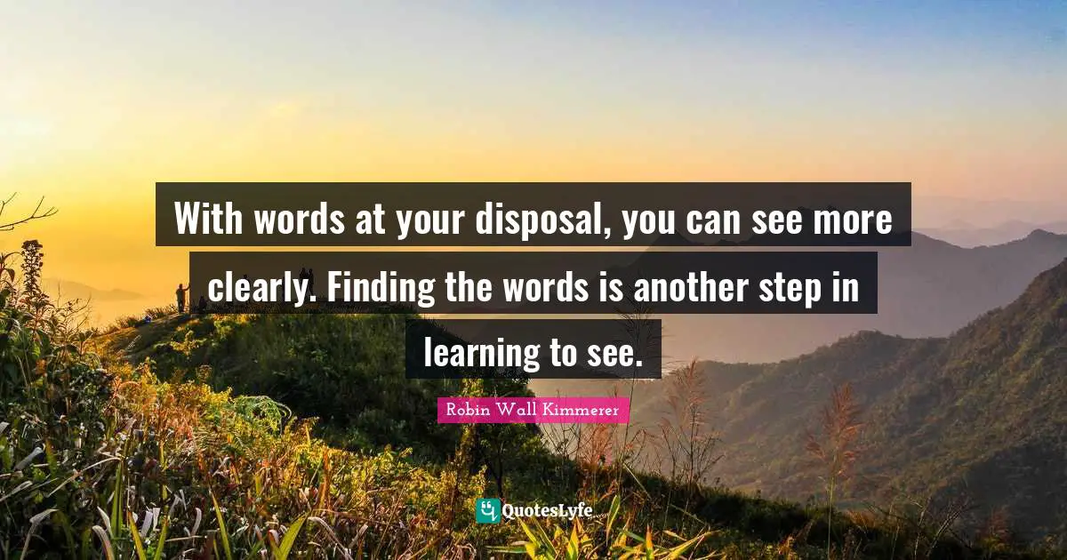 With words at your disposal, you can see more clearly. Finding the words is another step in learning to see.