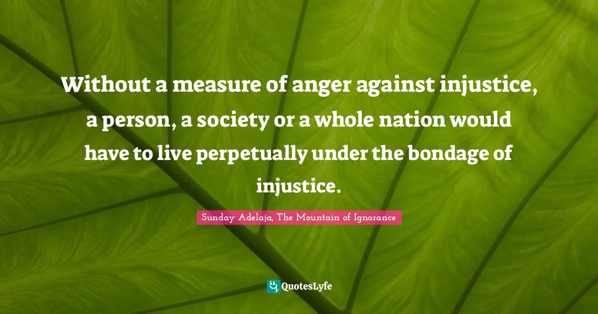 Without a measure of anger against injustice, a person, a society or a whole nation would have to live perpetually under the bondage of injustice.
