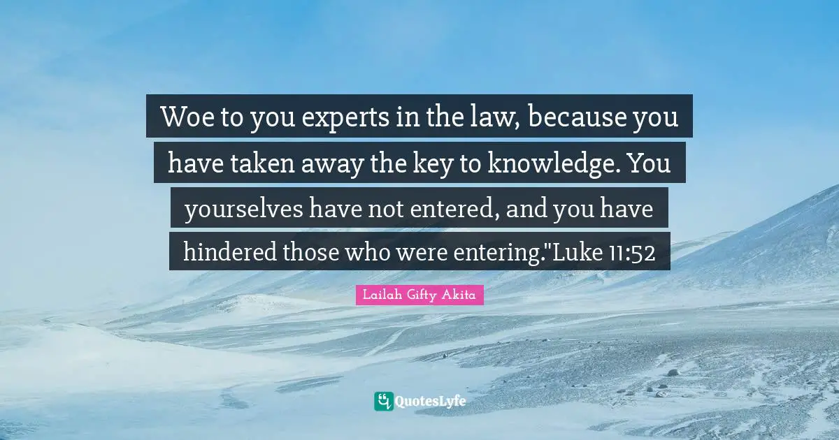 Woe to you experts in the law, because you have taken away the key to knowledge. You yourselves have not entered, and you have hindered those who were entering."Luke 11:52