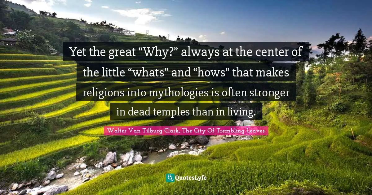 Yet the great “Why?” always at the center of the little “whats” and “hows” that makes religions into mythologies is often stronger in dead temples than in living.
