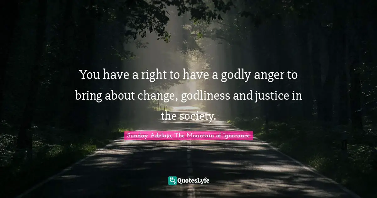You have a right to have a godly anger to bring about change, godliness and justice in the society.