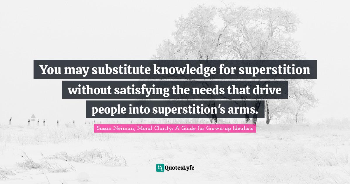 You may substitute knowledge for superstition without satisfying the needs that drive people into superstition's arms.