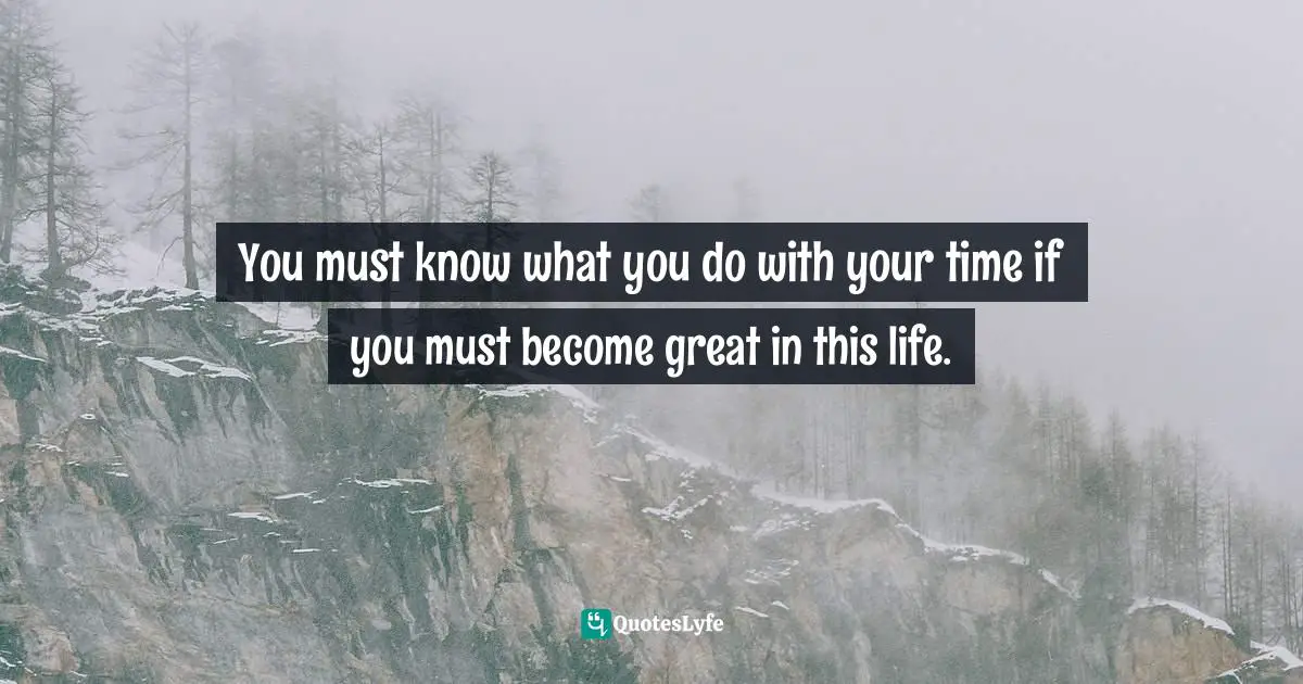 You must know what you do with your time if you must become great in this life.