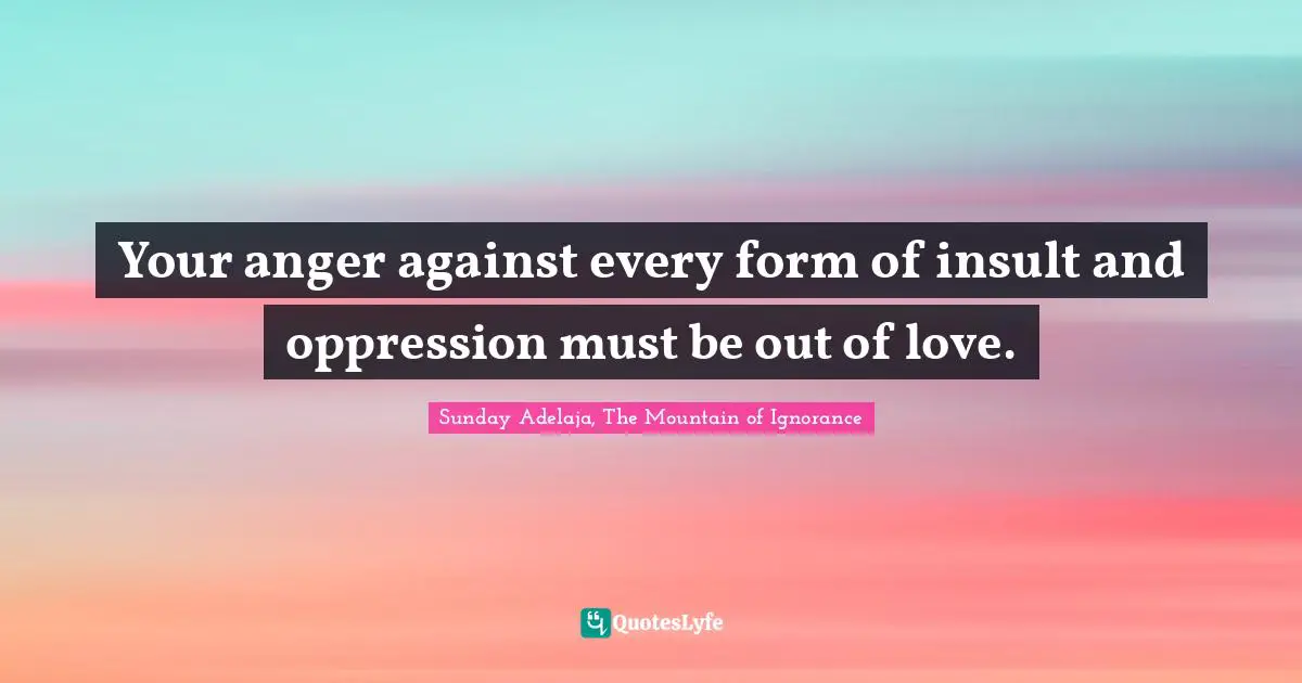 Your anger against every form of insult and oppression must be out of love.