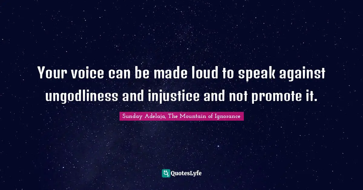 Your voice can be made loud to speak against ungodliness and injustice and not promote it.