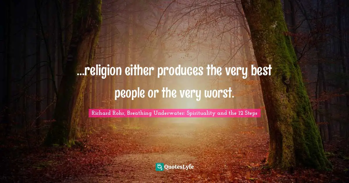 ...religion either produces the very best people or the very worst.