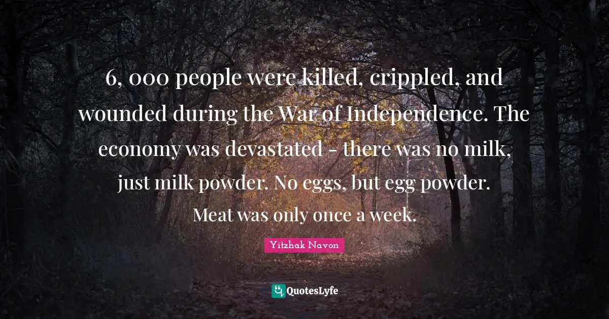 6, 000 people were killed, crippled, and wounded during the War of Independence. The economy was devastated - there was no milk, just milk powder. No eggs, but egg powder. Meat was only once a week.