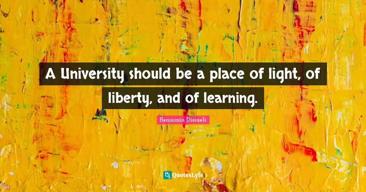 Benjamin Disraeli Quotes: "A University should be a place of light, of liberty, and of learning."
