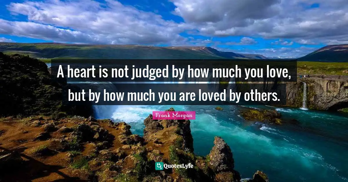 A heart is not judged by how much you love, but by how much you are loved by others.
