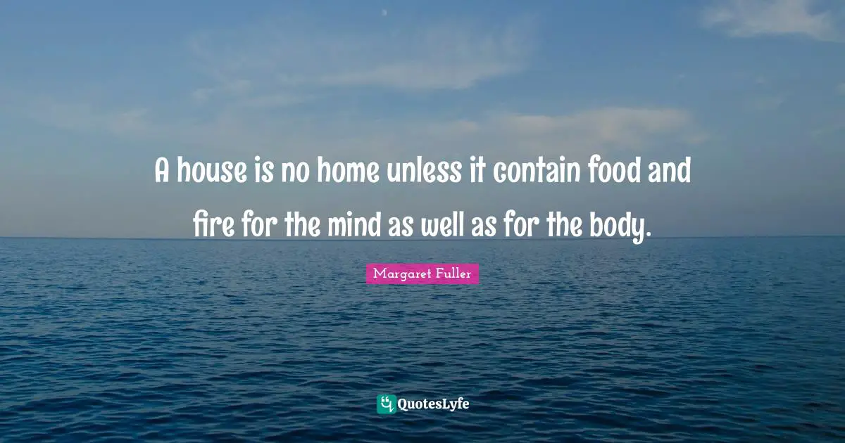 A house is no home unless it contain food and fire for the mind as well as for the body.
