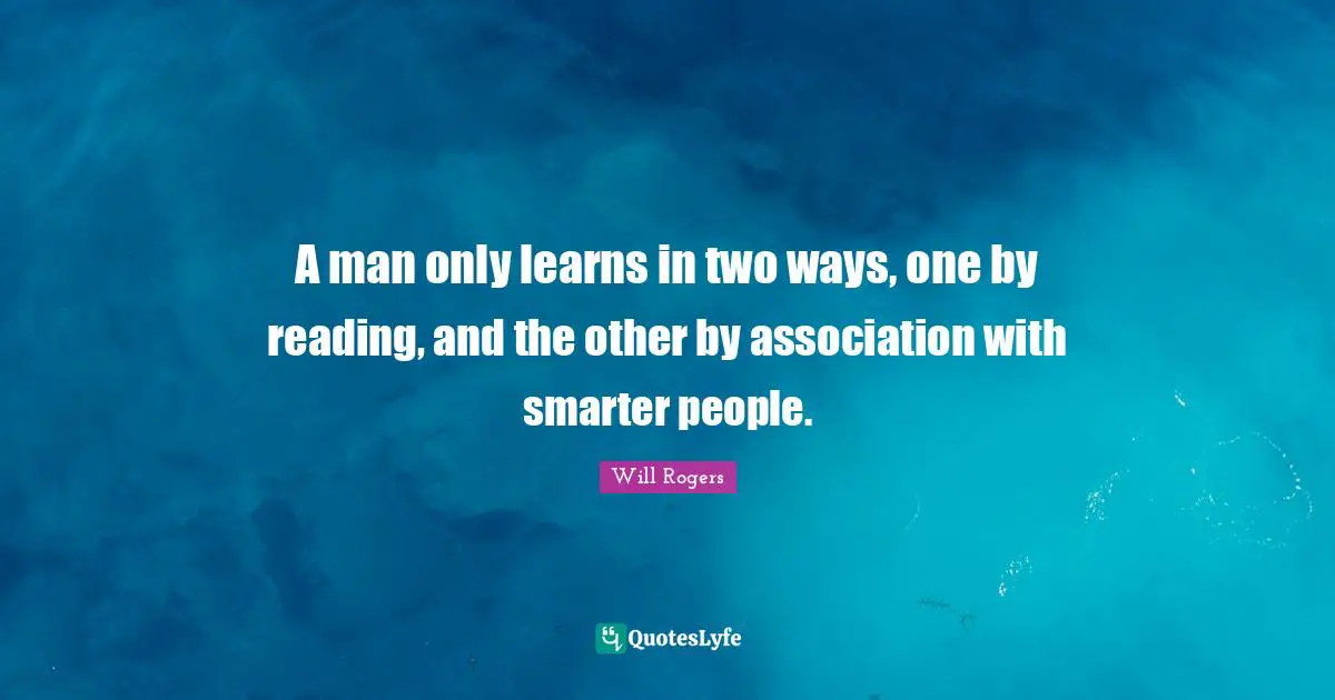 A man only learns in two ways, one by reading, and the other by association with smarter people.