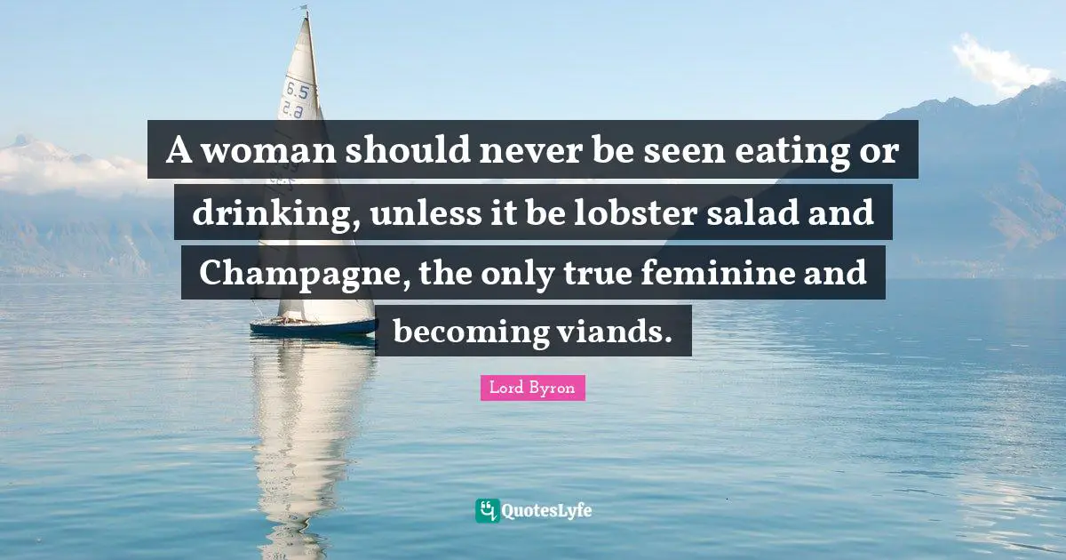 A woman should never be seen eating or drinking, unless it be lobster salad and Champagne, the only true feminine and becoming viands.