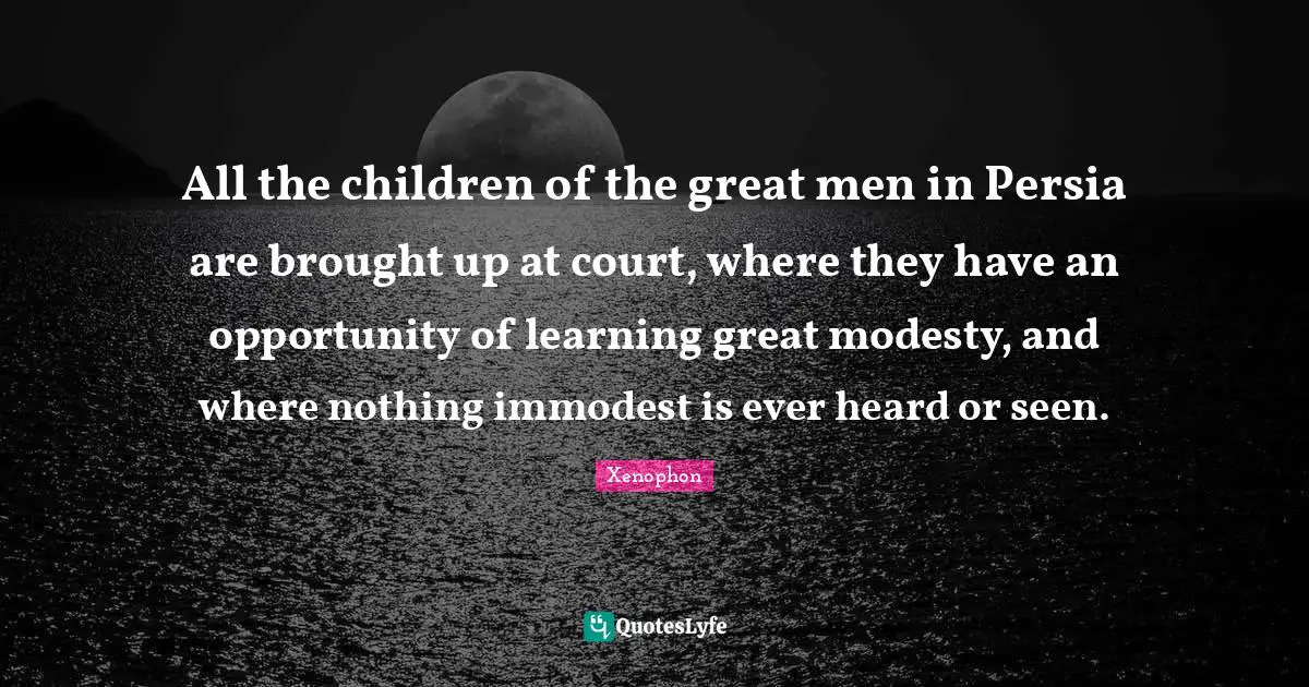 All the children of the great men in Persia are brought up at court, where they have an opportunity of learning great modesty, and where nothing immodest is ever heard or seen.