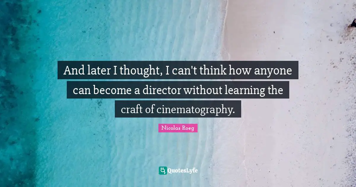 Thought Quotes: "And later I thought, I can't think how anyone can become a director without learning the craft of cinematography."