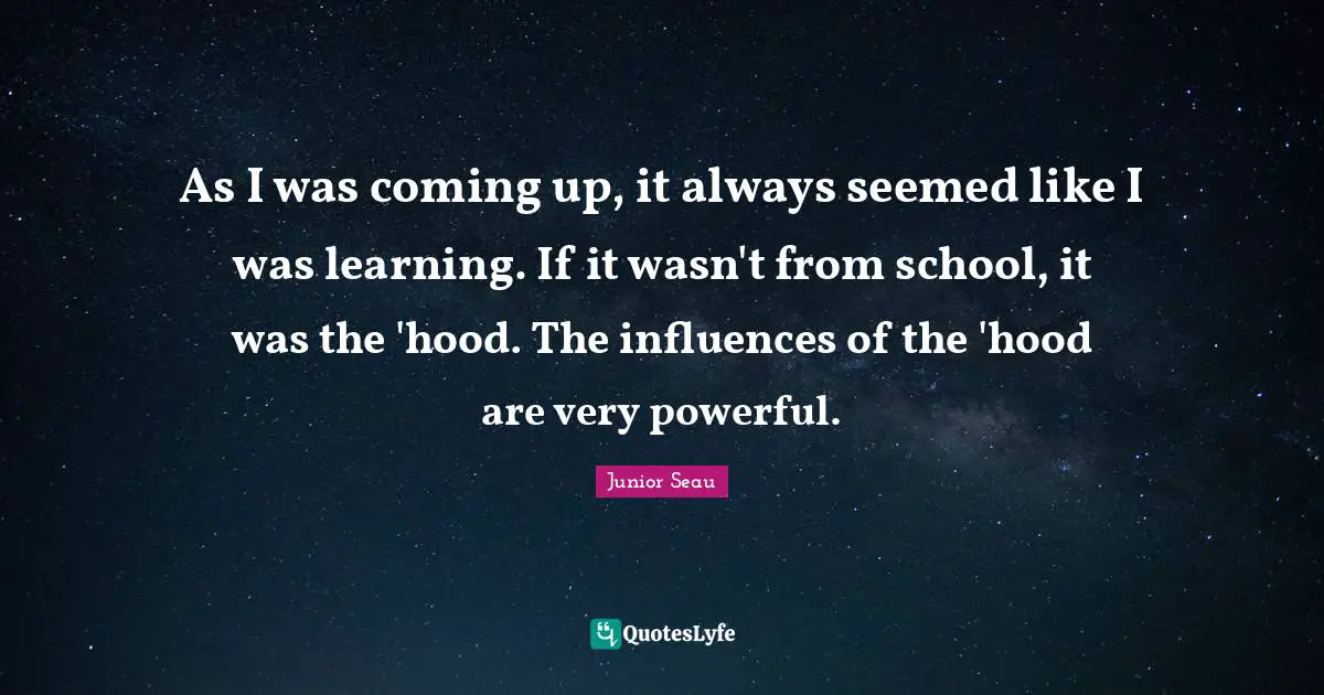 Junior Seau Quotes: "As I was coming up, it always seemed like I was learning. If it wasn't from school, it was the 'hood. The influences of the 'hood are very powerful."