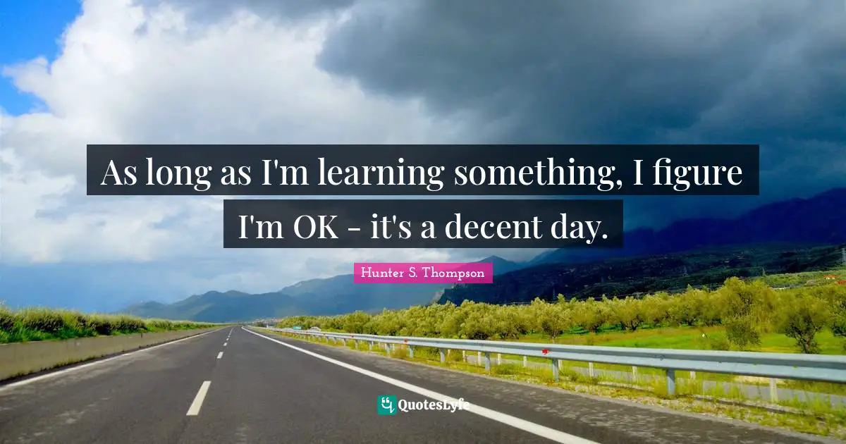 As long as I'm learning something, I figure I'm OK - it's a decent day.