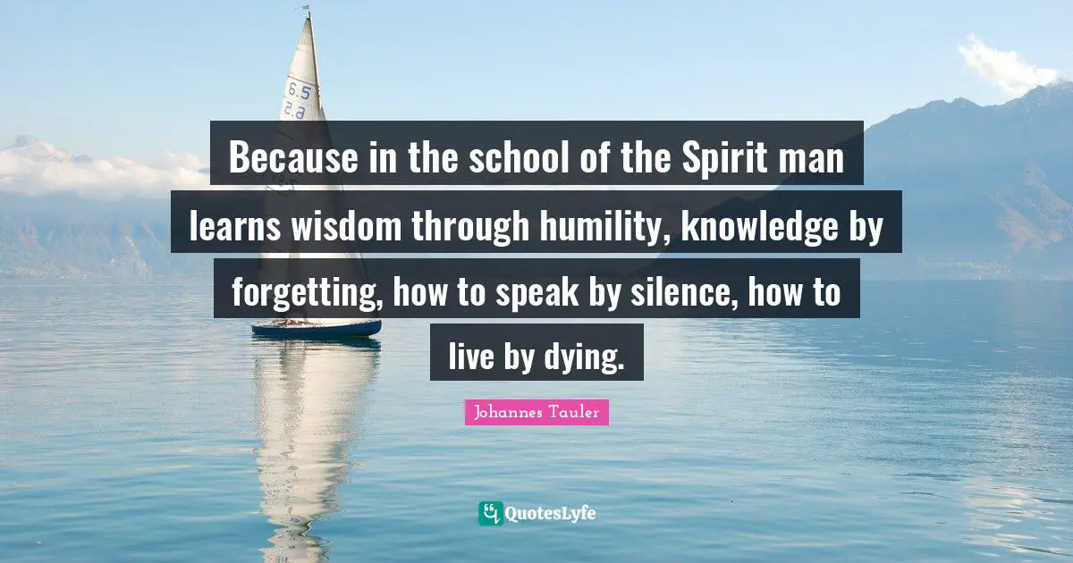 Because in the school of the Spirit man learns wisdom through humility, knowledge by forgetting, how to speak by silence, how to live by dying.