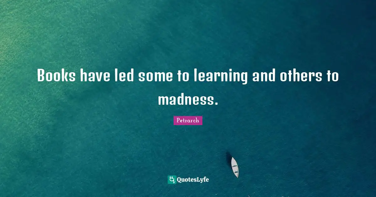 Books have led some to learning and others to madness.