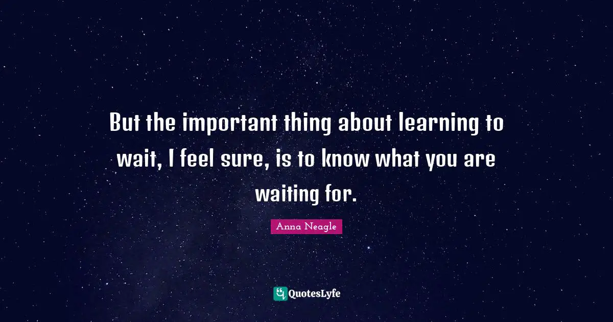But the important thing about learning to wait, I feel sure, is to know what you are waiting for.