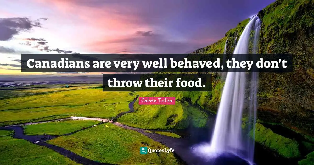 Canadians are very well behaved, they don't throw their food.