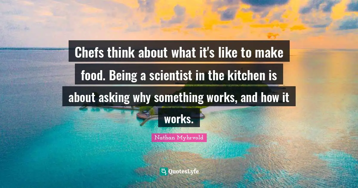 Chefs think about what it's like to make food. Being a scientist in the kitchen is about asking why something works, and how it works.