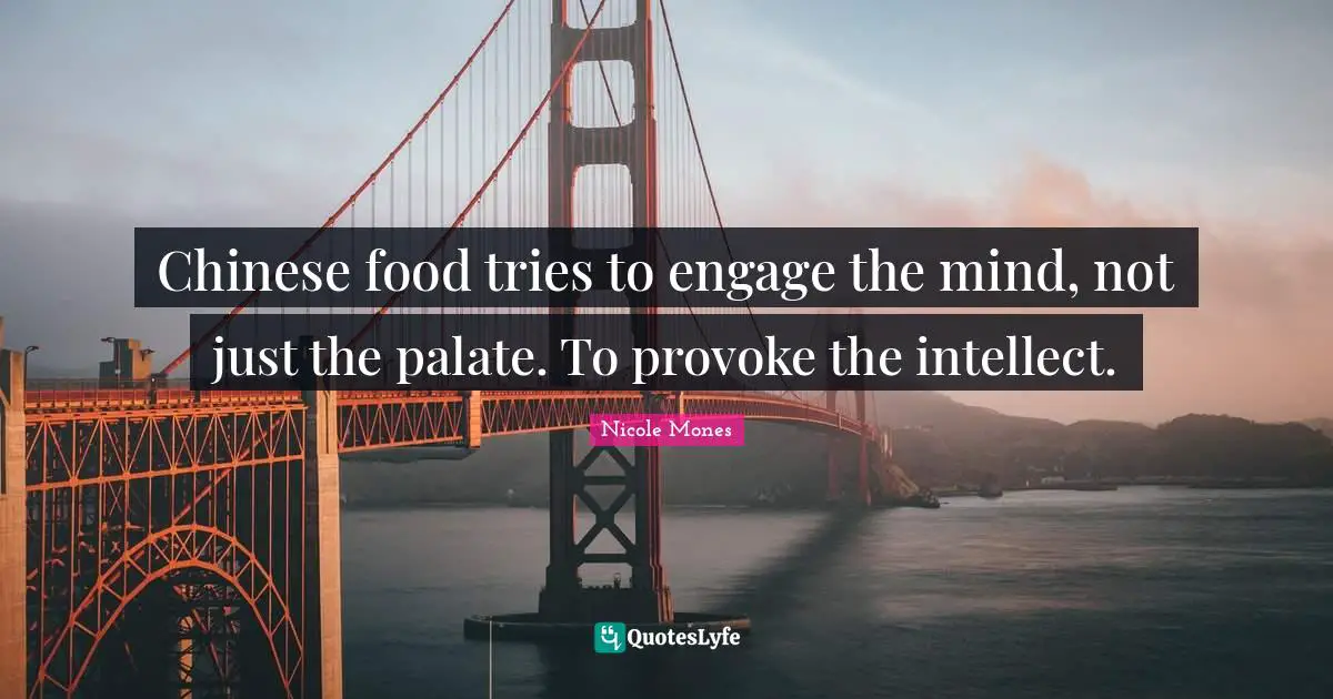 Chinese food tries to engage the mind, not just the palate. To provoke the intellect.