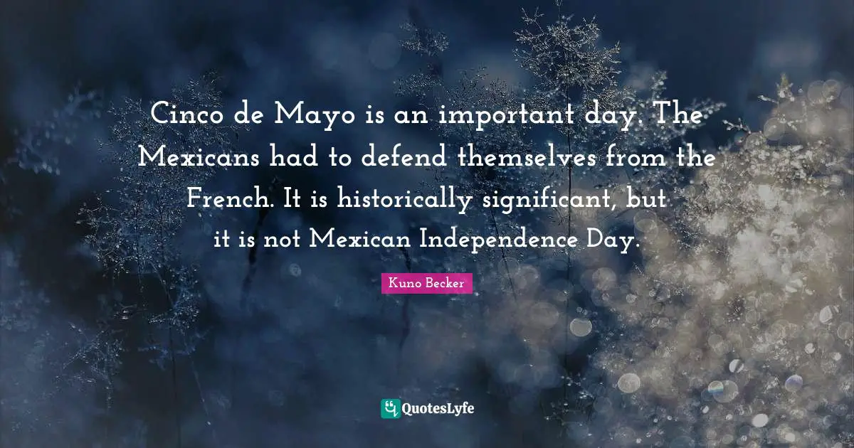 Cinco de Mayo is an important day. The Mexicans had to defend themselves from the French. It is historically significant, but it is not Mexican Independence Day.