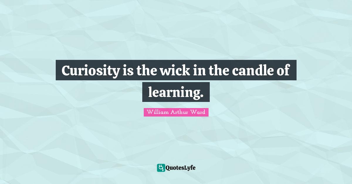 William Arthur Ward Quotes: "Curiosity is the wick in the candle of learning."