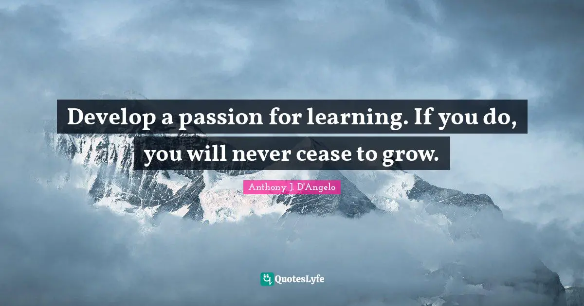 Develop a passion for learning. If you do, you will never cease to grow.
