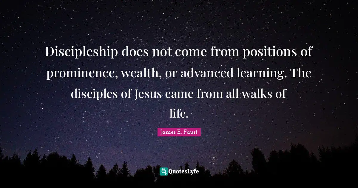 Discipleship does not come from positions of prominence, wealth, or advanced learning. The disciples of Jesus came from all walks of life.