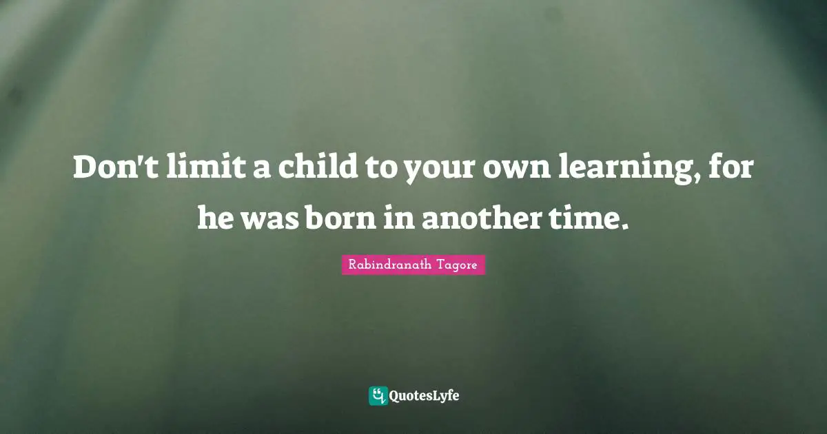 Don't limit a child to your own learning, for he was born in another time.