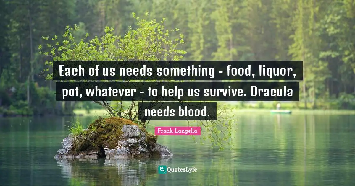 Each of us needs something - food, liquor, pot, whatever - to help us survive. Dracula needs blood.