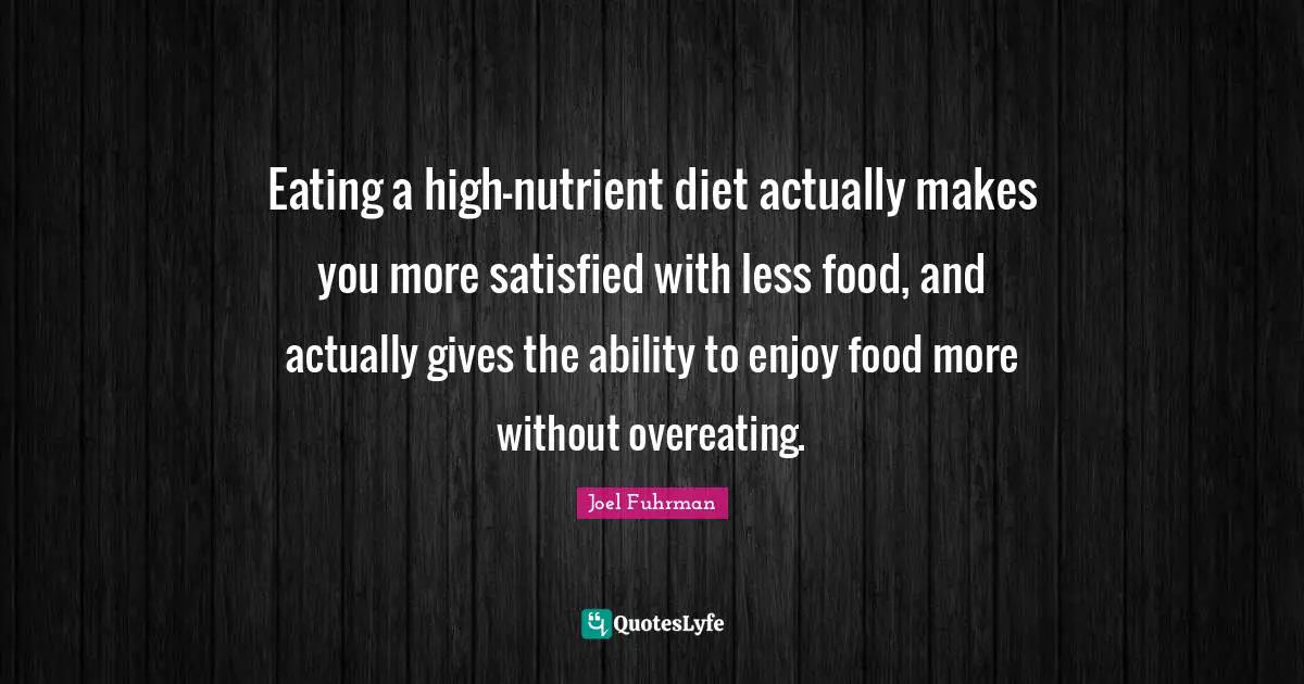 Joel Fuhrman Quotes: "Eating a high-nutrient diet actually makes you more satisfied with less food, and actually gives the ability to enjoy food more without overeating."