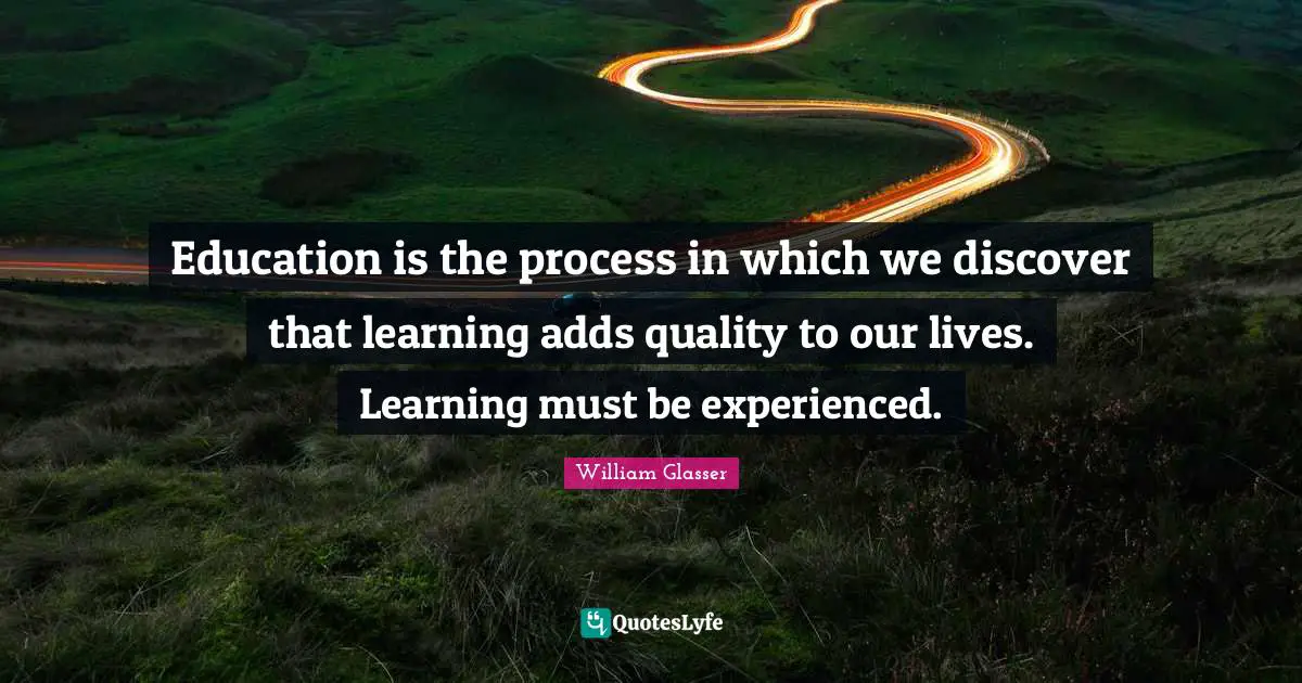 William Glasser Quotes: "Education is the process in which we discover that learning adds quality to our lives. Learning must be experienced."
