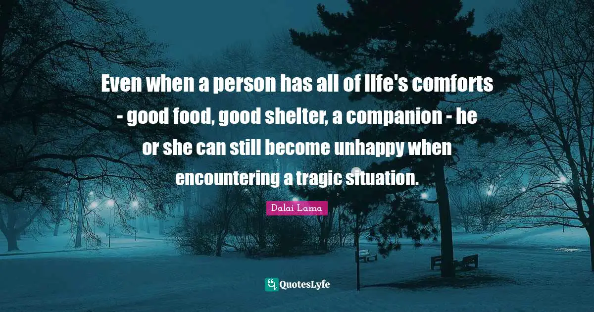 Even when a person has all of life's comforts - good food, good shelter, a companion - he or she can still become unhappy when encountering a tragic situation.