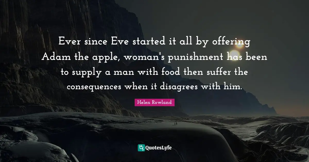 Helen Rowland Quotes: Ever since Eve started it all by offering Adam the apple, woman's punishment has been to supply a man with food then suffer the consequences when it disagrees with him.