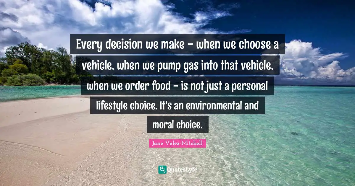 Every decision we make - when we choose a vehicle, when we pump gas into that vehicle, when we order food - is not just a personal lifestyle choice. It's an environmental and moral choice.