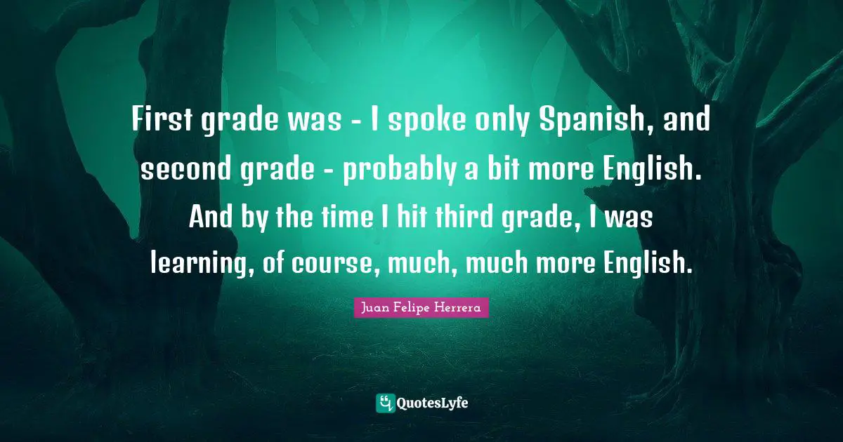 First grade was - I spoke only Spanish, and second grade - probably a bit more English. And by the time I hit third grade, I was learning, of course, much, much more English.