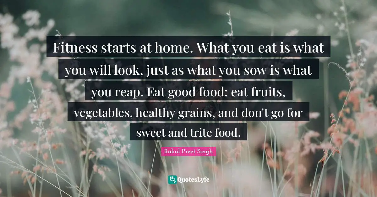 Fitness starts at home. What you eat is what you will look, just as what you sow is what you reap. Eat good food: eat fruits, vegetables, healthy grains, and don't go for sweet and trite food.