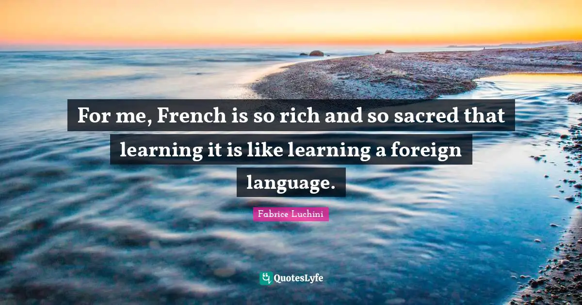 For me, French is so rich and so sacred that learning it is like learning a foreign language.